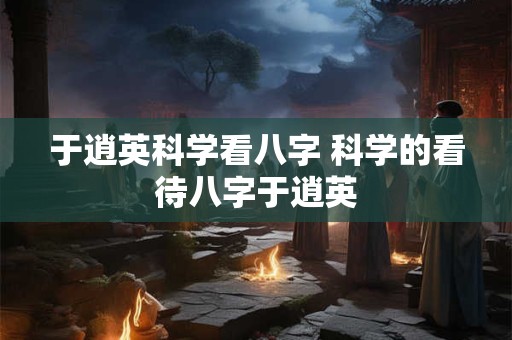 详细阅读:于逍英科学看八字 科学的看待八字于逍英 于逍英科学看八字 科学的看待八字于逍英