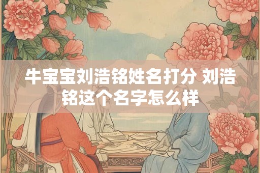 牛宝宝刘浩铭姓名打分 刘浩铭这个名字怎么样