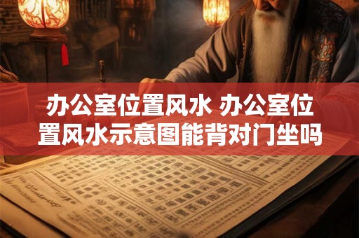 办公室位置风水 办公室位置风水示意图能背对门坐吗