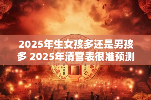 2025年生女孩多还是男孩多 2025年清宫表很准预测
