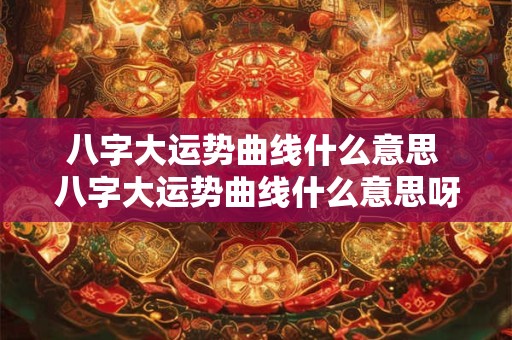八字大运势曲线什么意思 八字大运势曲线什么意思呀