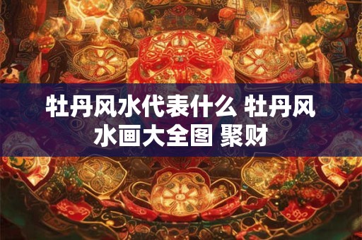 牡丹风水代表什么 牡丹风水画大全图 聚财