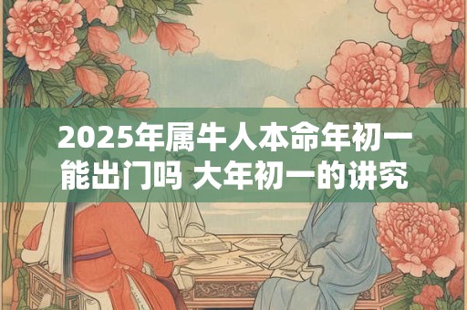 2026年属牛人本命年初一能出门吗 大年初一的讲究