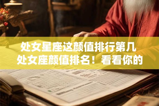 处女星座这颜值排行第几 处女座颜值排名！看看你的星座占第几位