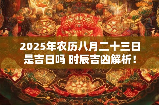 2025年农历八月二十三日是吉日吗 时辰吉凶解析! 2025年农历八月二十三日是吉日吗 时辰吉凶解析!
