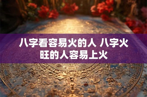八字看容易火的人 八字火旺的人容易上火