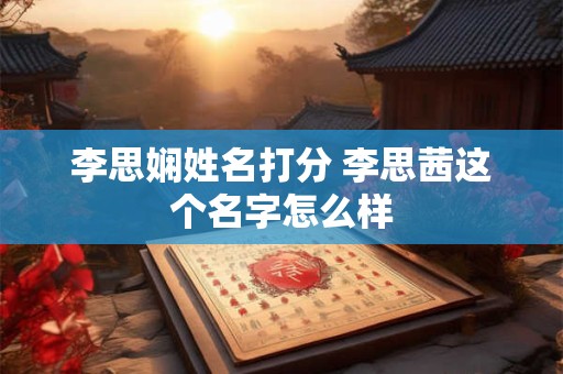 李思娴姓名打分 李思茜这个名字怎么样