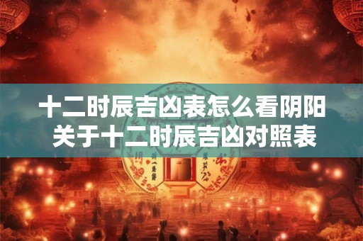 十二时辰吉凶表怎么看阴阳 关于十二时辰吉凶对照表