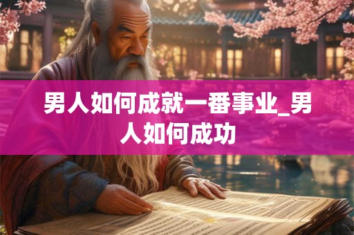 男人如何成就一番事业_男人如何成功