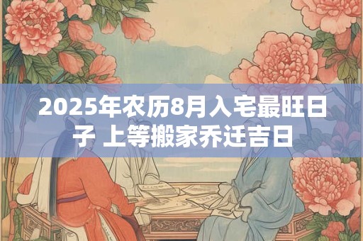 2025年农历8月入宅最旺日子 上等搬家乔迁吉日