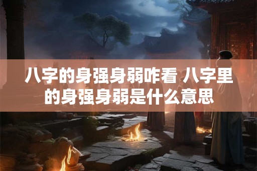 八字的身强身弱咋看 八字里的身强身弱是什么意思