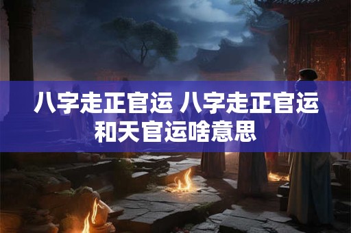 八字走正官运 八字走正官运和天官运啥意思