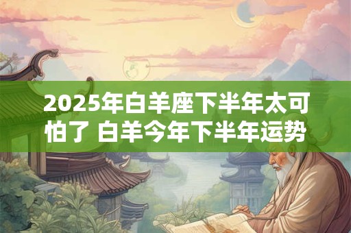 2025年白羊座下半年太可怕了 白羊今年下半年运势如何