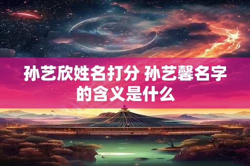 孙艺欣姓名打分 孙艺馨名字的含义是什么