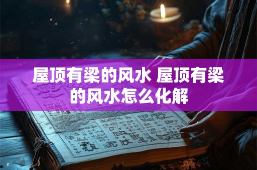 屋顶有梁的风水 屋顶有梁的风水怎么化解