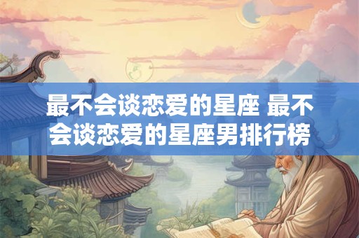 最不会谈恋爱的星座 最不会谈恋爱的星座男排行榜