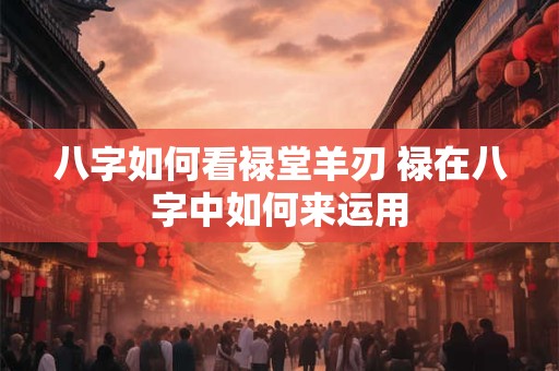 八字如何看禄堂羊刃 禄在八字中如何来运用