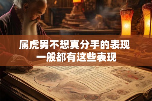 属虎男不想真分手的表现 一般都有这些表现