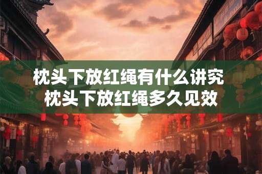 枕头下放红绳有什么讲究 枕头下放红绳多久见效