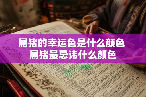 属猪的幸运色是什么颜色 属猪最忌讳什么颜色