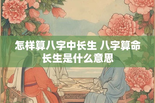 怎样算八字中长生 八字算命长生是什么意思