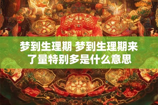 梦到生理期 梦到生理期来了量特别多是什么意思