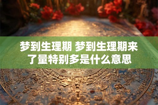 梦到生理期 梦到生理期来了量特别多是什么意思