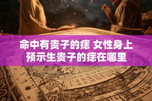 命中有贵子的痣 女性身上预示生贵子的痣在哪里