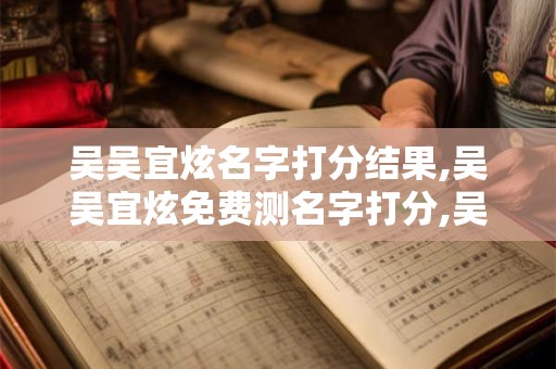 吴吴宜炫名字打分结果,吴吴宜炫免费测名字打分,吴吴宜炫周易免费测名字打分