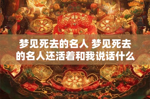 梦见死去的名人 梦见死去的名人还活着和我说话什么意思