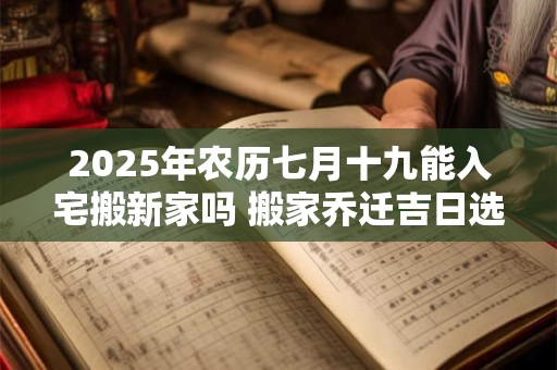 2025年农历七月十九能入宅搬新家吗 搬家乔迁吉日选择