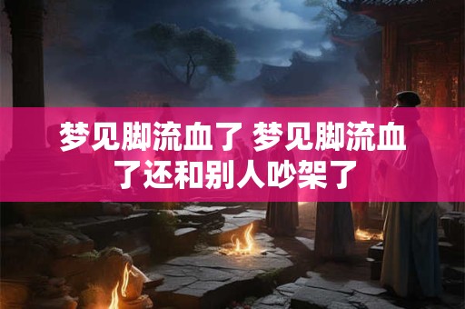 梦见脚流血了 梦见脚流血了还和别人吵架了