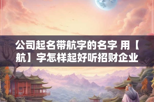 公司起名带航字的名字 用【航】字怎样起好听招财企业名最好