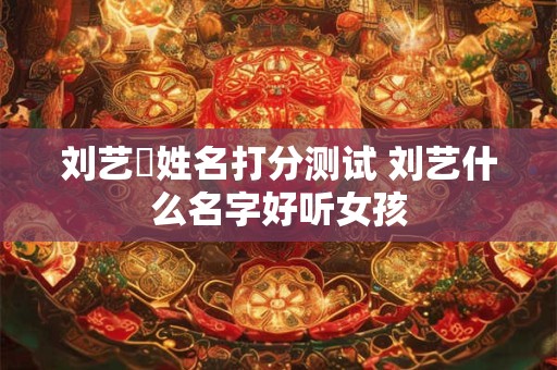刘艺珃姓名打分测试 刘艺什么名字好听女孩