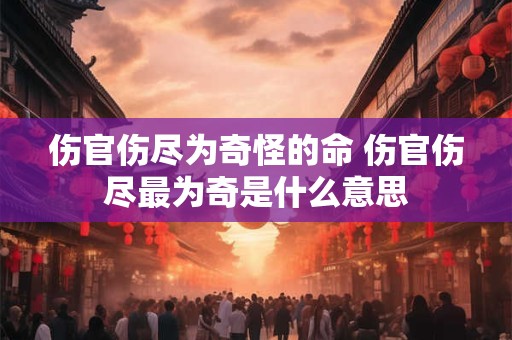 伤官伤尽为奇怪的命 伤官伤尽最为奇是什么意思
