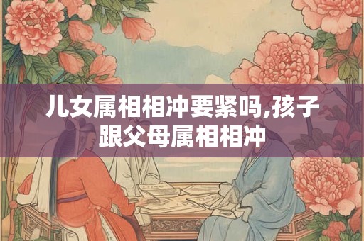 儿女属相相冲要紧吗,孩子跟父母属相相冲