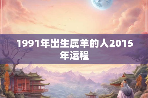 1991年出生属羊的人2015年运程 1991年出生属羊的人2015年运程