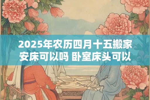 2025年农历四月十五搬家安床可以吗 卧室床头可以放镜子吗