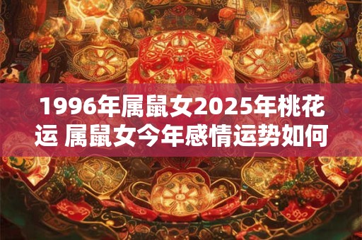 1996年属鼠女2025年桃花运 属鼠女今年感情运势如何
