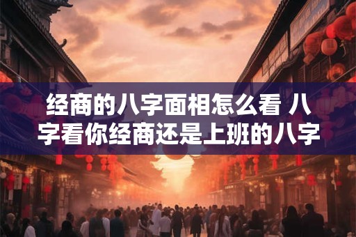 经商的八字面相怎么看 八字看你经商还是上班的八字