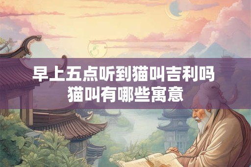 早上五点听到猫叫吉利吗 猫叫有哪些寓意