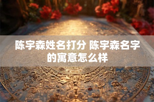 陈宇森姓名打分 陈宇森名字的寓意怎么样