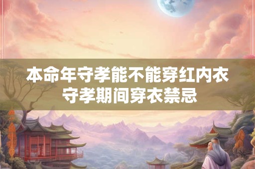 本命年守孝能不能穿红内衣 守孝期间穿衣禁忌