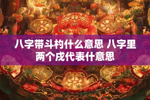 八字带斗杓什么意思 八字里两个戌代表什意思