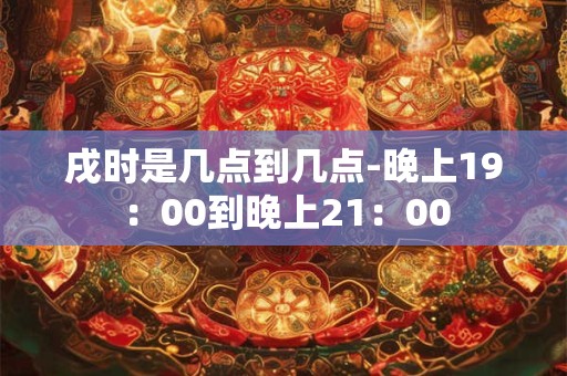 戌时是几点到几点-晚上19：00到晚上21：00
