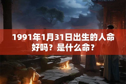 1991年1月31日出生的人命好吗？是什么命？