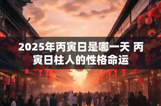 2026年丙寅日是哪一天 丙寅日柱人的性格命运