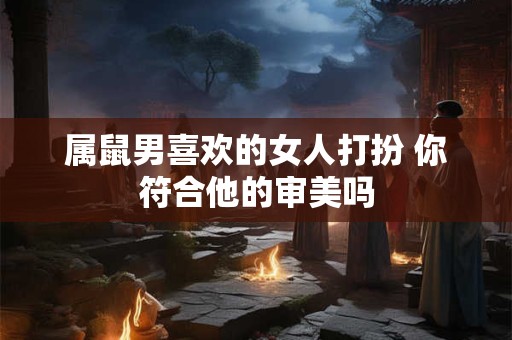 属鼠男喜欢的女人打扮 你符合他的审美吗