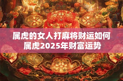 属虎的女人打麻将财运如何 属虎2025年财富运势