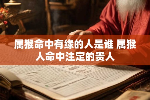 属猴命中有缘的人是谁 属猴人命中注定的贵人